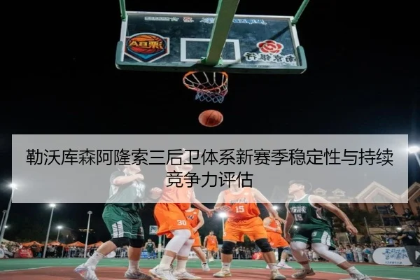 勒沃库森阿隆索三后卫体系新赛季稳定性与持续竞争力评估