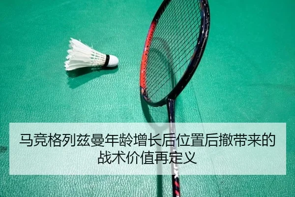 马竞格列兹曼年龄增长后位置后撤带来的战术价值再定义