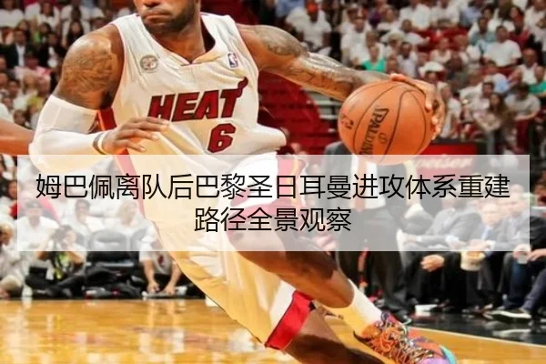 姆巴佩离队后巴黎圣日耳曼进攻体系重建路径全景观察