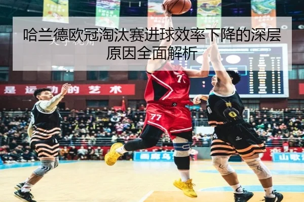 哈兰德欧冠淘汰赛进球效率下降的深层原因全面解析