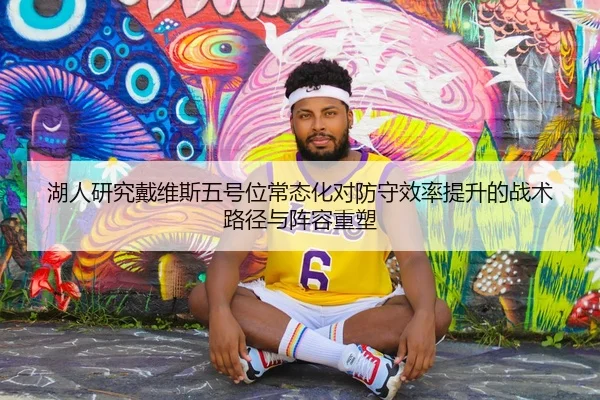 湖人研究戴维斯五号位常态化对防守效率提升的战术路径与阵容重塑