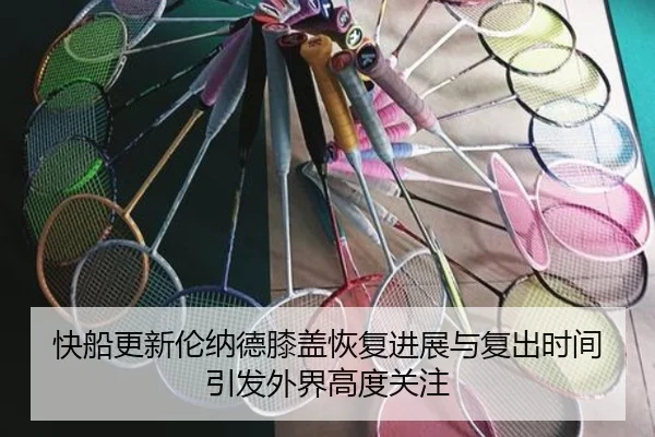 快船更新伦纳德膝盖恢复进展与复出时间引发外界高度关注