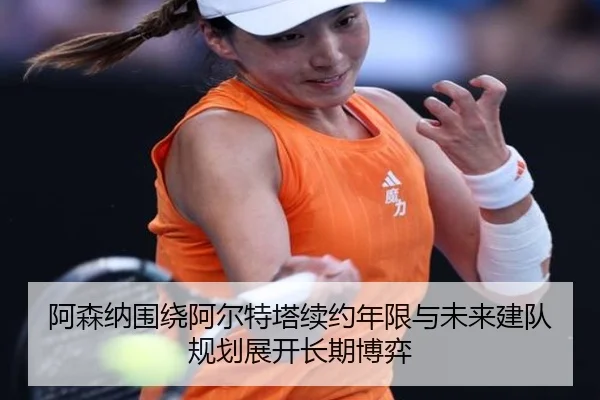 阿森纳围绕阿尔特塔续约年限与未来建队规划展开长期博弈