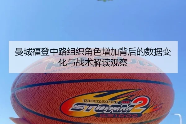 曼城福登中路组织角色增加背后的数据变化与战术解读观察