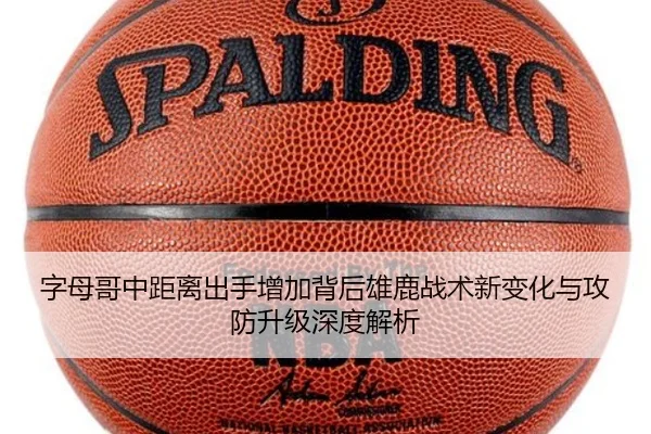 字母哥中距离出手增加背后雄鹿战术新变化与攻防升级深度解析