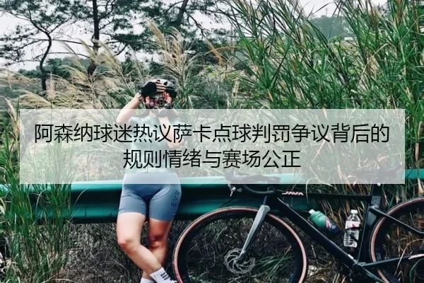 阿森纳球迷热议萨卡点球判罚争议背后的规则情绪与赛场公正