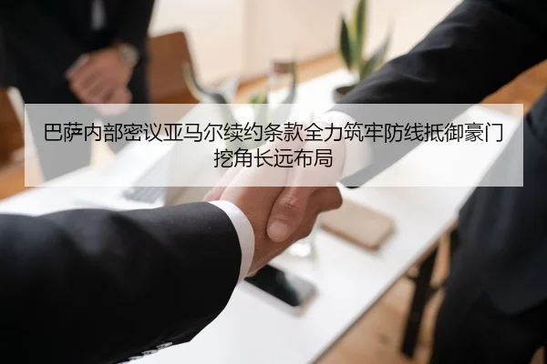 巴萨内部密议亚马尔续约条款全力筑牢防线抵御豪门挖角长远布局