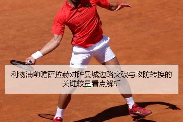利物浦前瞻萨拉赫对阵曼城边路突破与攻防转换的关键较量看点解析