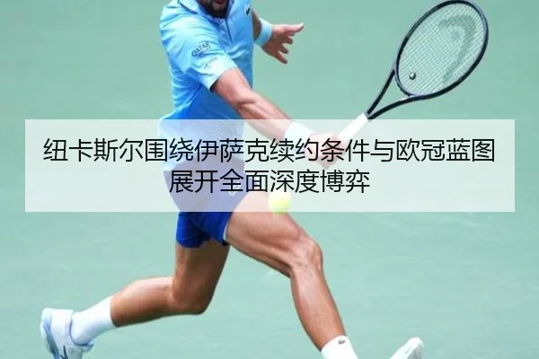 纽卡斯尔围绕伊萨克续约条件与欧冠蓝图展开全面深度博弈