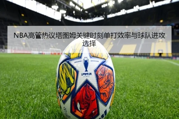 NBA高管热议塔图姆关键时刻单打效率与球队进攻选择