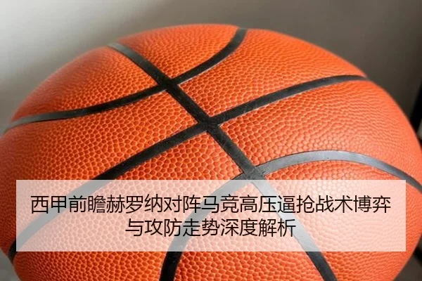 西甲前瞻赫罗纳对阵马竞高压逼抢战术博弈与攻防走势深度解析