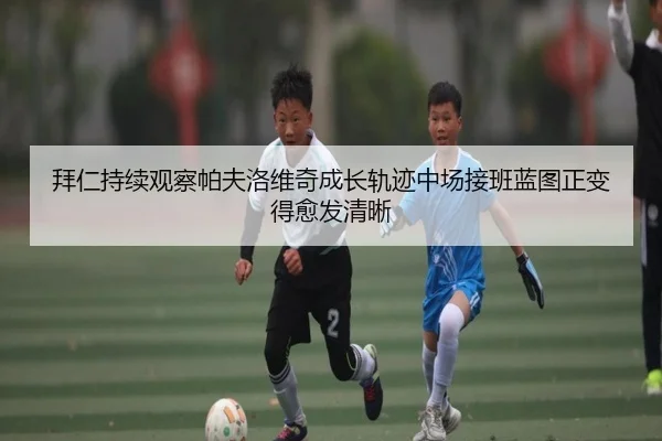 拜仁持续观察帕夫洛维奇成长轨迹中场接班蓝图正变得愈发清晰