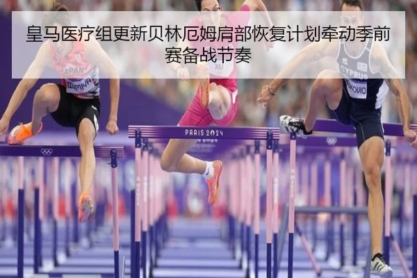 皇马医疗组更新贝林厄姆肩部恢复计划牵动季前赛备战节奏