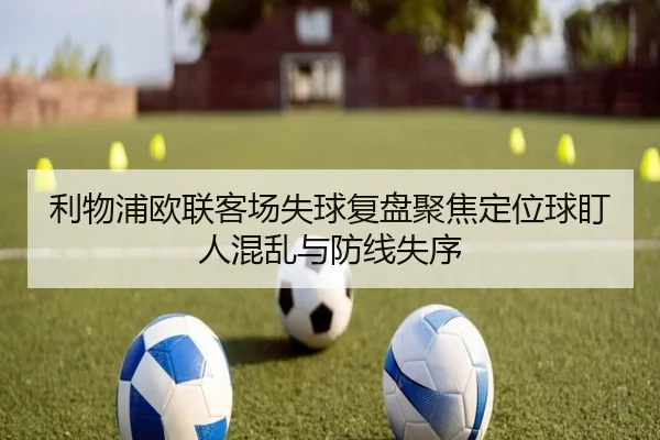 利物浦欧联客场失球复盘聚焦定位球盯人混乱与防线失序