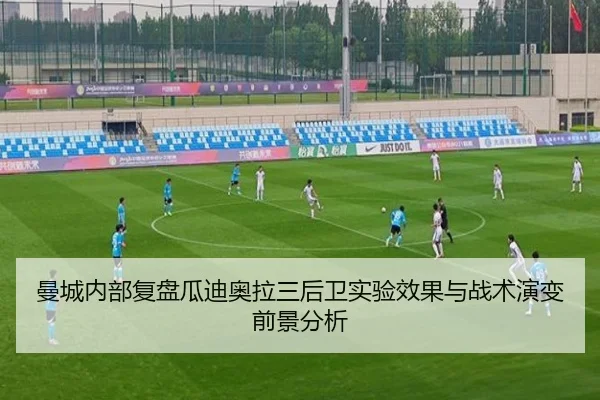 曼城内部复盘瓜迪奥拉三后卫实验效果与战术演变前景分析