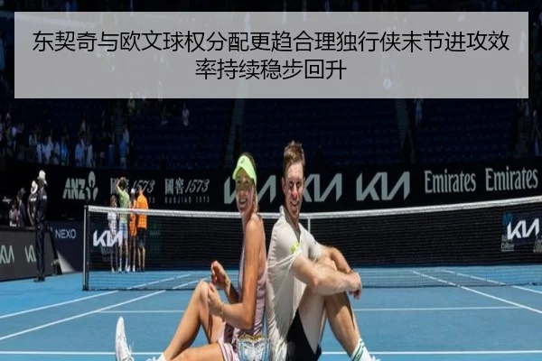 东契奇与欧文球权分配更趋合理独行侠末节进攻效率持续稳步回升