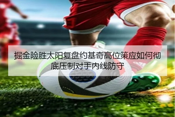 掘金险胜太阳复盘约基奇高位策应如何彻底压制对手内线防守