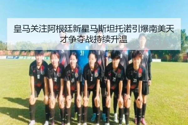 皇马关注阿根廷新星马斯坦托诺引爆南美天才争夺战持续升温