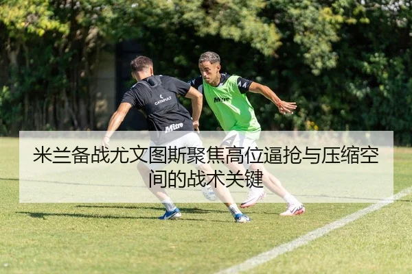 米兰备战尤文图斯聚焦高位逼抢与压缩空间的战术关键