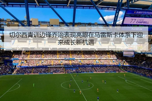 切尔西青训边锋乔治表现亮眼在马雷斯卡体系下迎来成长新机遇