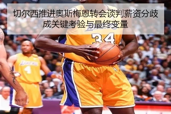 切尔西推进奥斯梅恩转会谈判薪资分歧成关键考验与最终变量